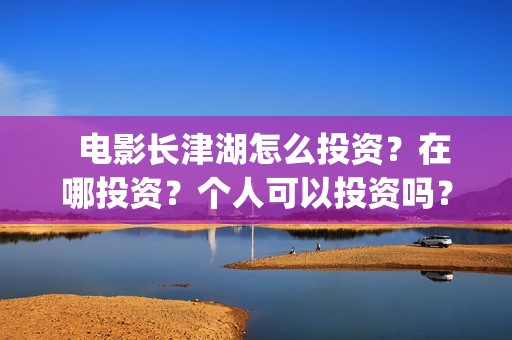   电影长津湖怎么投资？在哪投资？个人可以投资吗？(电影(长津湖))