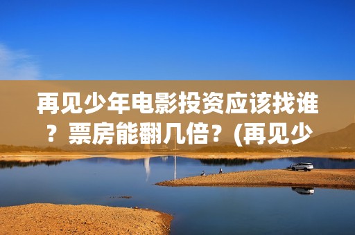 再见少年电影投资应该找谁？票房能翻几倍？(再见少年电影在线观看免费完整版投屏)