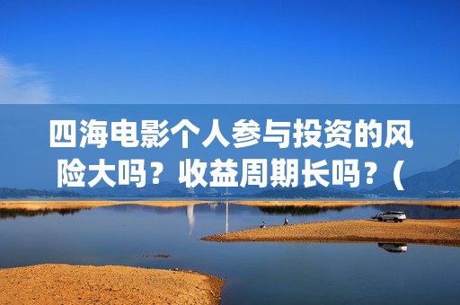 四海电影个人参与投资的风险大吗？收益周期长吗？(四海电影在线播放)