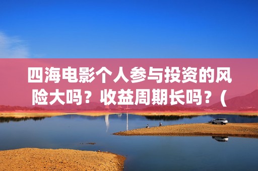 四海电影个人参与投资的风险大吗？收益周期长吗？(电影四海宣传片)