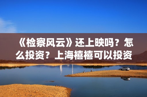 《检察风云》还上映吗？怎么投资？上海禧禧可以投资吗？(检察风云上映了吗)