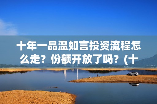 十年一品温如言投资流程怎么走？份额开放了吗？(十年一品温如言讲的什么故事)
