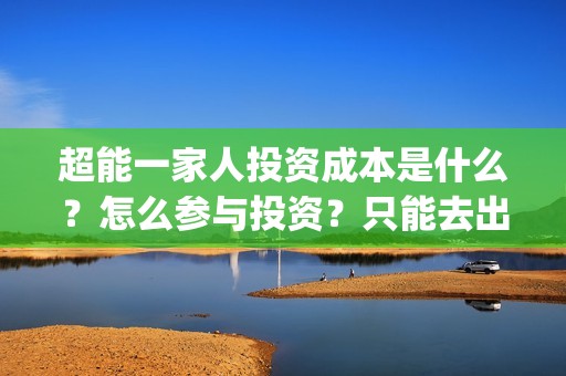 超能一家人投资成本是什么？怎么参与投资？只能去出品方公司签约吗？(超能一家人多少起投)