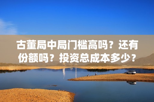 古董局中局门槛高吗？还有份额吗？投资总成本多少？(古董局中局各门及擅长的方向)
