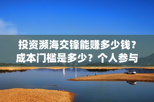 投资濒海交锋能赚多少钱？成本门槛是多少？个人参与对接哪家公司？(濒海交锋能投吗)