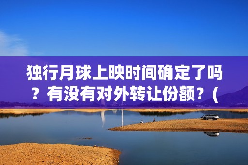 独行月球上映时间确定了吗？有没有对外转让份额？(独行月球电影出品方)