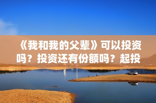《我和我的父辈》可以投资吗？投资还有份额吗？起投门槛多少？(我和我的父辈剧情介绍)