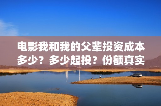 电影我和我的父辈投资成本多少？多少起投？份额真实可靠吗？(电影我和我的父辈观后感)
