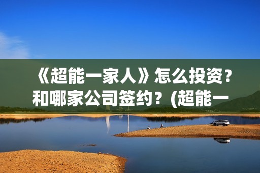 《超能一家人》怎么投资？和哪家公司签约？(超能一家人豆瓣)