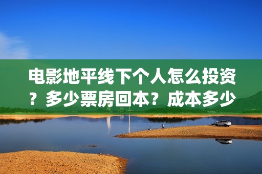 电影地平线下个人怎么投资？多少票房回本？成本多少？(地平线下by)