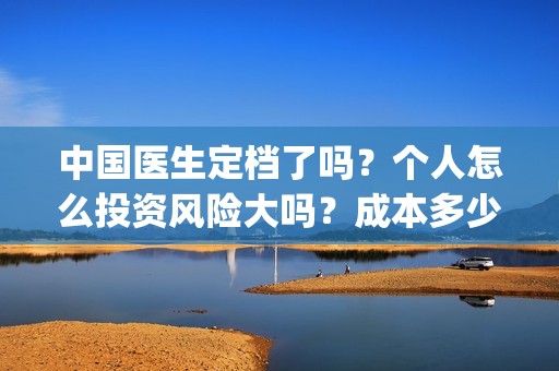 中国医生定档了吗？个人怎么投资风险大吗？成本多少？(中国医生官宣定档)