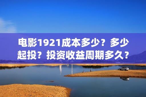 电影1921成本多少？多少起投？投资收益周期多久？(电影1921票房破亿演员表)