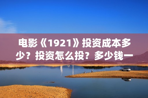 电影《1921》投资成本多少？投资怎么投？多少钱一份？(1921电影tc)