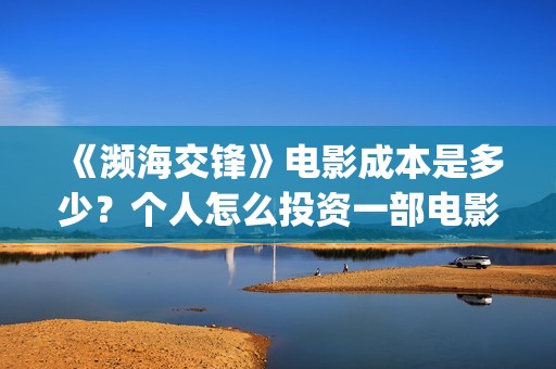《濒海交锋》电影成本是多少？个人怎么投资一部电影？在哪参与投资？(濒海交锋电影是不是真实事件)