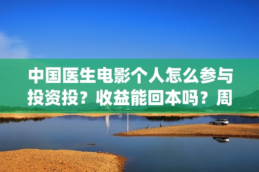 中国医生电影个人怎么参与投资投？收益能回本吗？周期多久？(中国医生 电影2021)