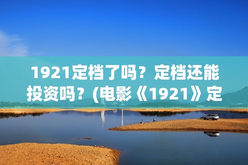 1921定档了吗？定档还能投资吗？(电影《1921》定档)