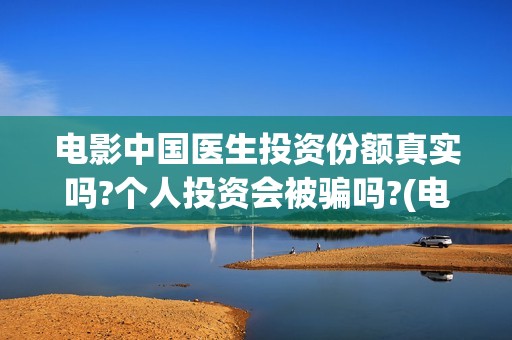 电影中国医生投资份额真实吗?个人投资会被骗吗?(电影中国医生收费)