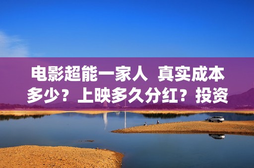 电影超能一家人  真实成本多少？上映多久分红？投资成本多少？(电影超能一家人沈腾免费观看抢先版)
