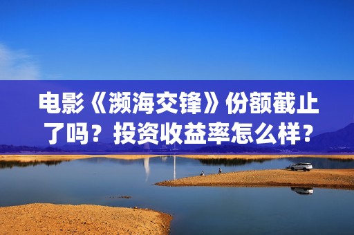 电影《濒海交锋》份额截止了吗？投资收益率怎么样？怎么计算的？ (濒海交锋电影怎么样)