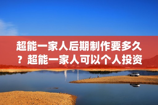 超能一家人后期制作要多久？超能一家人可以个人投资吗，电影什么时候上映(超能一家人第12期)