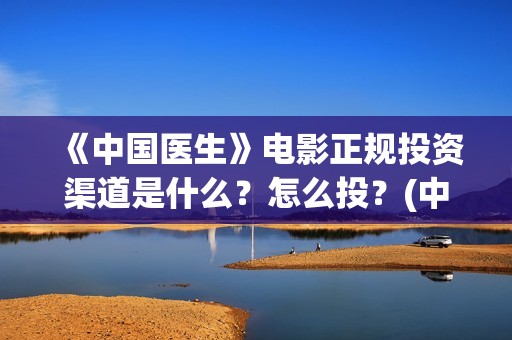 《中国医生》电影正规投资渠道是什么？怎么投？(中国医生电影在线观看免费完整版高清)