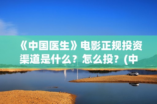 《中国医生》电影正规投资渠道是什么？怎么投？(中国医生电影观后感)