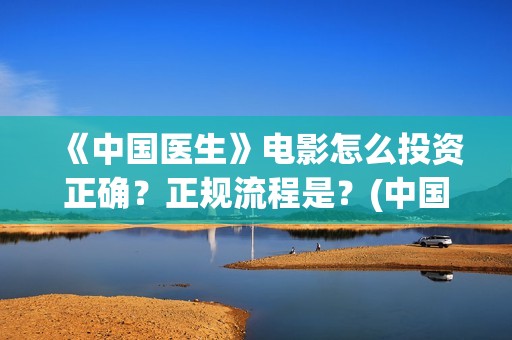《中国医生》电影怎么投资正确？正规流程是？(中国医生电视剧免费观看)