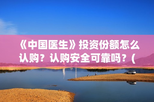 《中国医生》投资份额怎么认购？认购安全可靠吗？(《中国医生》怎么样)