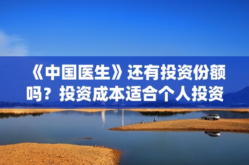 《中国医生》还有投资份额吗？投资成本适合个人投资吗？(《中国医生》终于上映,其中这一点让我大为震撼!)