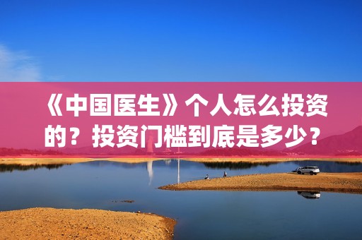 《中国医生》个人怎么投资的？投资门槛到底是多少？(“中国医生”)