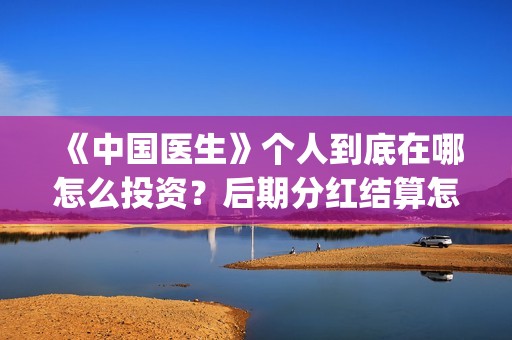 《中国医生》个人到底在哪怎么投资？后期分红结算怎么结？(《中国医生》抢先版)