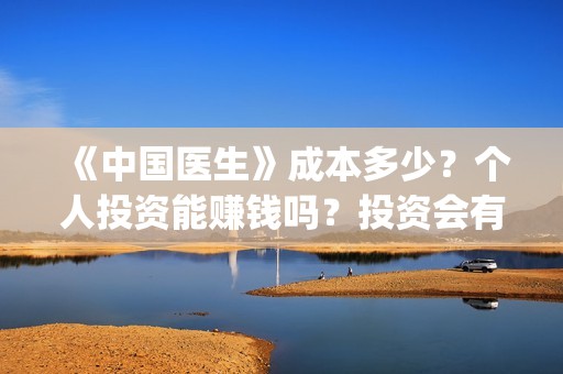 《中国医生》成本多少？个人投资能赚钱吗？投资会有收益吗？(《中国医生》口碑)