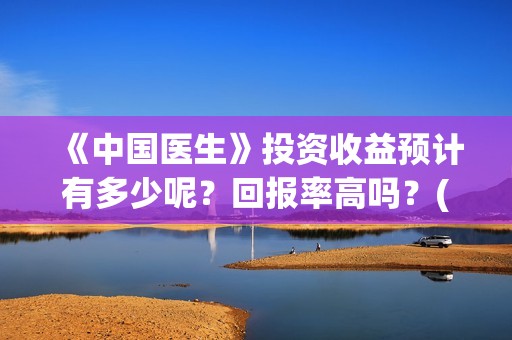 《中国医生》投资收益预计有多少呢？回报率高吗？(中国医生2021首映网)
