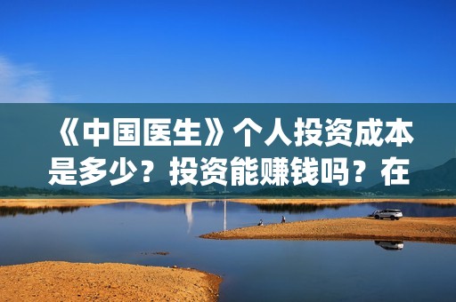 《中国医生》个人投资成本是多少？投资能赚钱吗？在哪投资？(《中国医生》口碑)