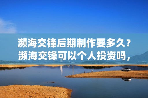 濒海交锋后期制作要多久？濒海交锋可以个人投资吗，电影什么时候上映(濒海交锋百度百科)