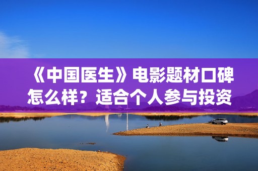 《中国医生》电影题材口碑怎么样？适合个人参与投资吗？(中国医生电影观后感)