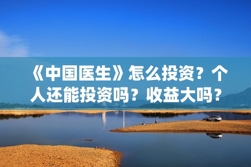 《中国医生》怎么投资？个人还能投资吗？收益大吗？(《中国医生》怎么样)