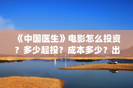 《中国医生》电影怎么投资？多少起投？成本多少？出品方是谁？(中国医生电影)