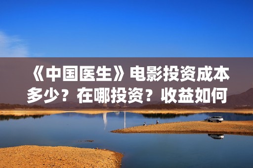 《中国医生》电影投资成本多少？在哪投资？收益如何？(中国医生电影豆瓣评分)