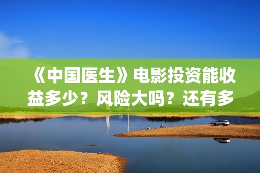 《中国医生》电影投资能收益多少？风险大吗？还有多少份额？(中国医生电子化注册系统个人查询)