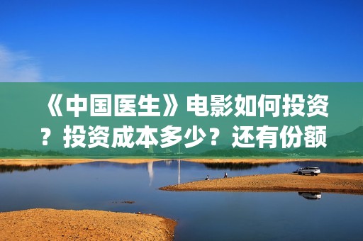 《中国医生》电影如何投资？投资成本多少？还有份额吗？(中国医生电影免费观看)