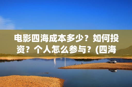 电影四海成本多少？如何投资？个人怎么参与？(四海电影出品公司是哪一家)