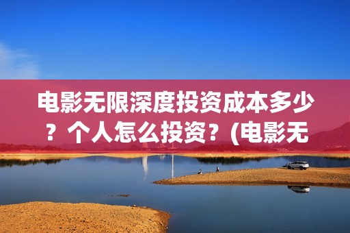 电影无限深度投资成本多少？个人怎么投资？(电影无限深度投资)