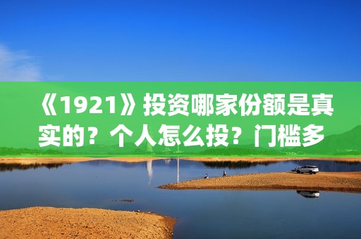 《1921》投资哪家份额是真实的？个人怎么投？门槛多少？(1921投资多少)