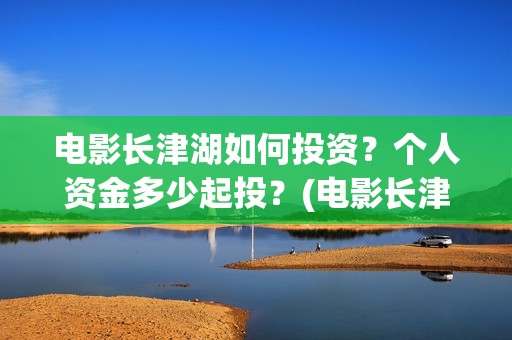 电影长津湖如何投资？个人资金多少起投？(电影长津湖究竟怎么样)