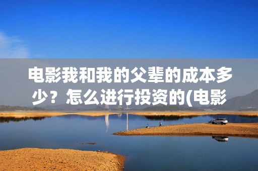 电影我和我的父辈的成本多少？怎么进行投资的(电影我和我的父辈主题曲)