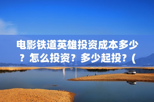 电影铁道英雄投资成本多少？怎么投资？多少起投？(《铁道英雄》预告)