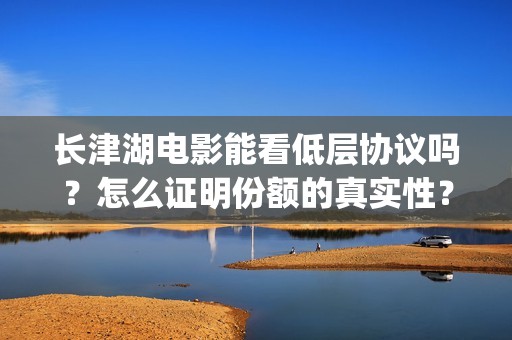 长津湖电影能看低层协议吗？怎么证明份额的真实性？(长津湖电影在那里可以看)
