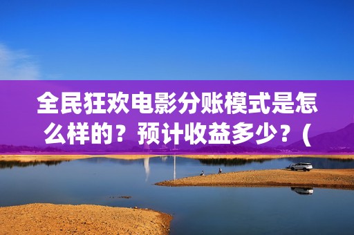 全民狂欢电影分账模式是怎么样的？预计收益多少？(全民狂欢影业有限公司)