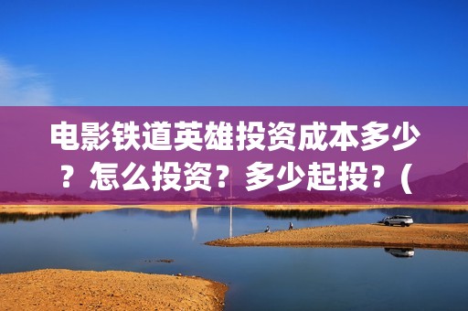 电影铁道英雄投资成本多少？怎么投资？多少起投？(电影 铁道英雄)